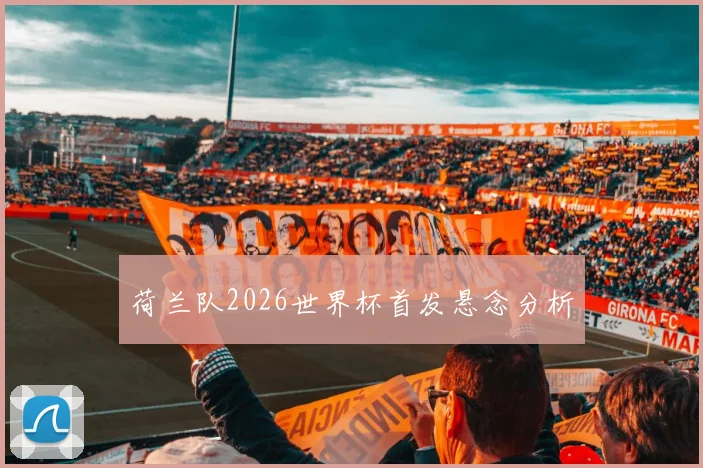 荷兰队2026世界杯首发悬念分析